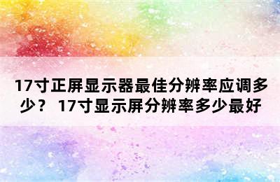 17寸正屏显示器最佳分辨率应调多少？ 17寸显示屏分辨率多少最好